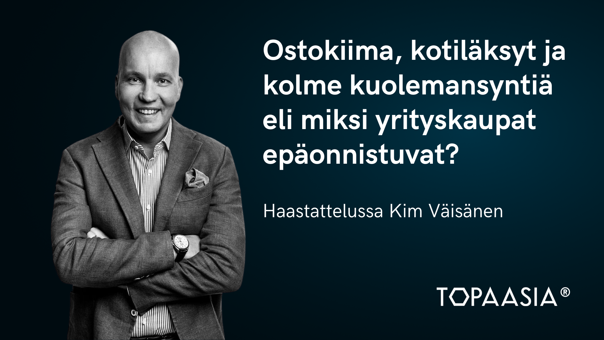 Ostokiima, kotiläksyt ja kolme kuolemansyntiä eli miksi yrityskaupat epäonnistuvat? Haastattelussa Kim Väisänen